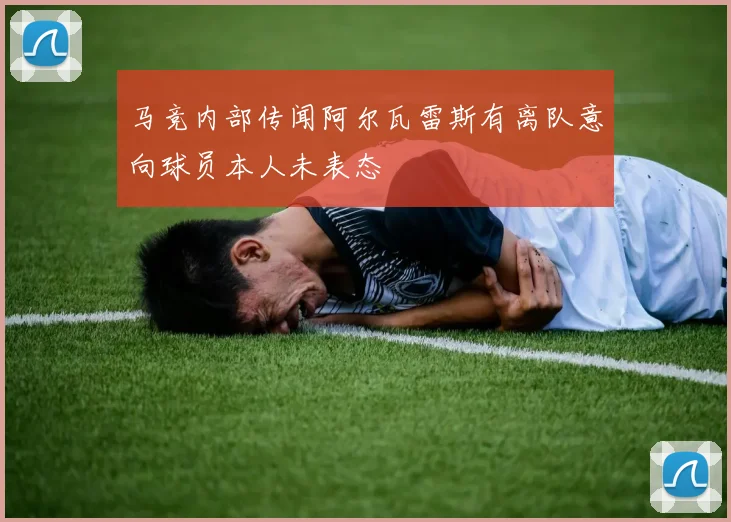 马竞内部传闻阿尔瓦雷斯有离队意向球员本人未表态