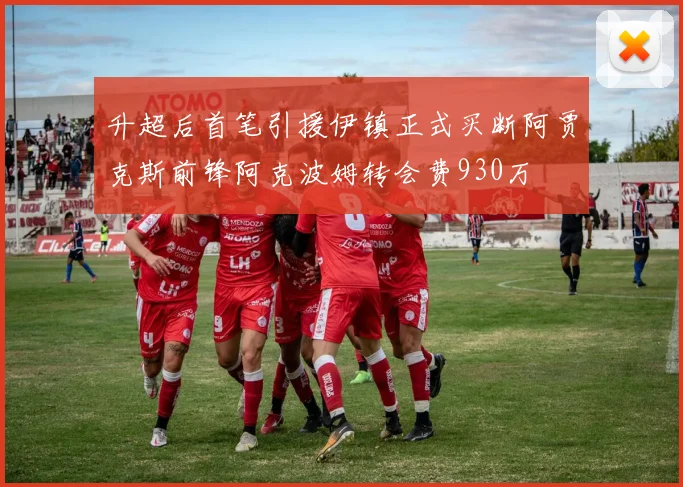 升超后首笔引援伊镇正式买断阿贾克斯前锋阿克波姆转会费930万