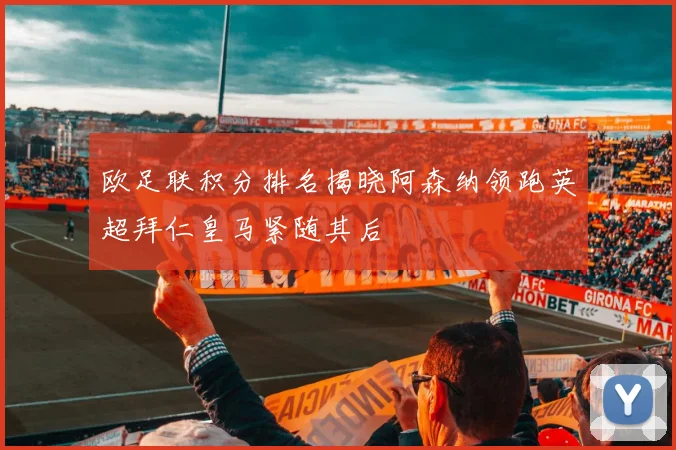 欧足联积分排名揭晓阿森纳领跑英超拜仁皇马紧随其后