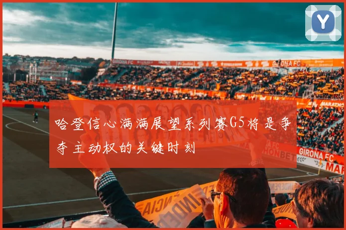 哈登信心满满展望系列赛G5将是争夺主动权的关键时刻