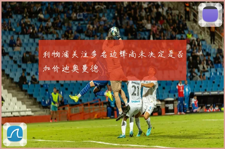 利物浦关注多名边锋尚未决定是否加价迪奥曼德