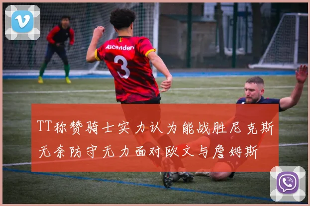 TT称赞骑士实力认为能战胜尼克斯无奈防守无力面对欧文与詹姆斯