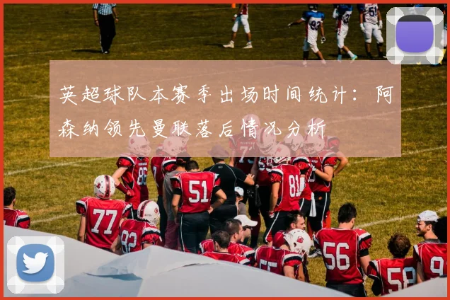 英超球队本赛季出场时间统计：阿森纳领先曼联落后情况分析