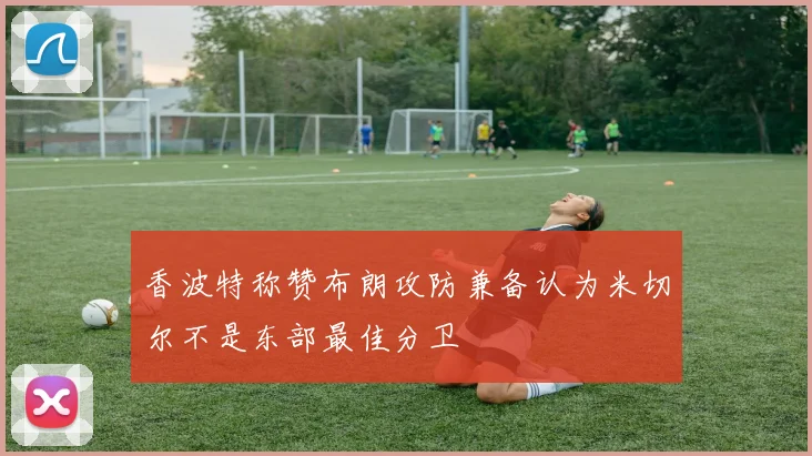 香波特称赞布朗攻防兼备认为米切尔不是东部最佳分卫