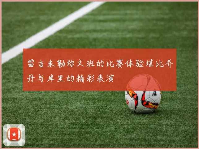 雷吉米勒称文班的比赛体验堪比乔丹与库里的精彩表演