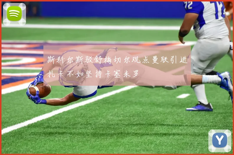 斯科尔斯驳舒梅切尔观点曼联引进扎卡不如坚持卡塞米罗