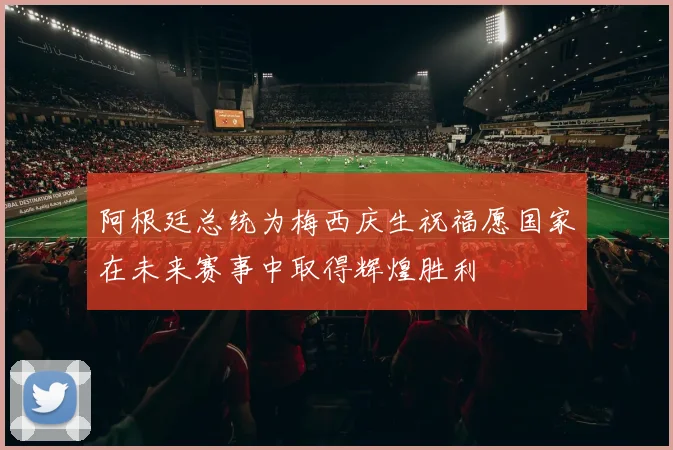 阿根廷总统为梅西庆生祝福愿国家在未来赛事中取得辉煌胜利