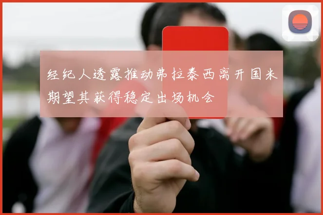 经纪人透露推动弗拉泰西离开国米期望其获得稳定出场机会
