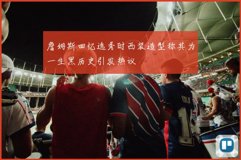 詹姆斯回忆选秀时西装造型称其为一生黑历史引发热议