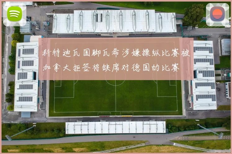 科特迪瓦国脚瓦希涉嫌操纵比赛被加拿大拒签将缺席对德国的比赛