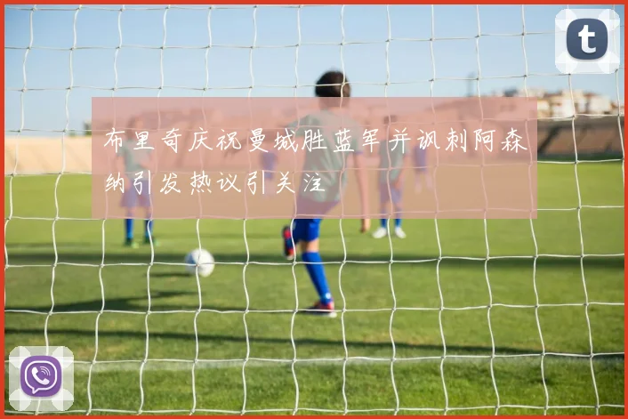 布里奇庆祝曼城胜蓝军并讽刺阿森纳引发热议引关注